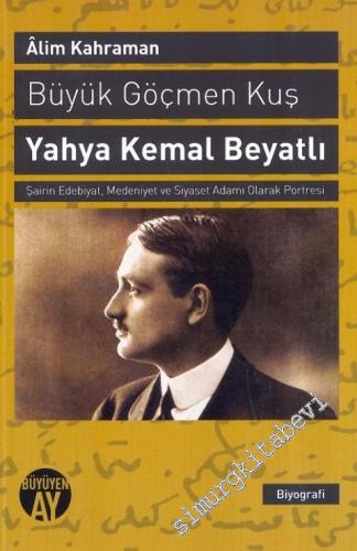 Yahya Kemal: Büyük Göçmen Kuş - Şairin Edebiyat, Medeniyet ve Siyaset Adamı Olarak Portresi -        2013